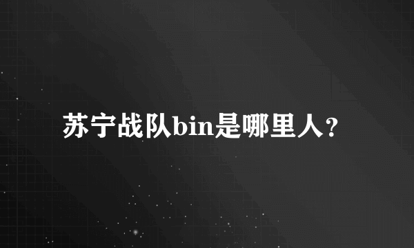 苏宁战队bin是哪里人？