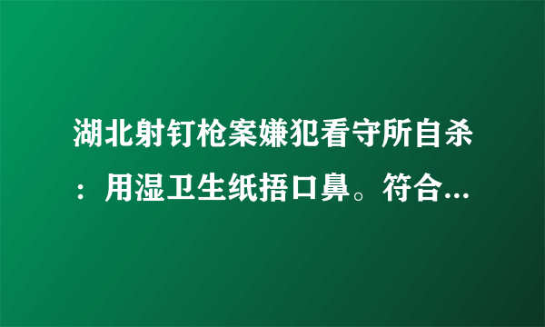 湖北射钉枪案嫌犯看守所自杀：用湿卫生纸捂口鼻。符合逻辑么，操作可行么？