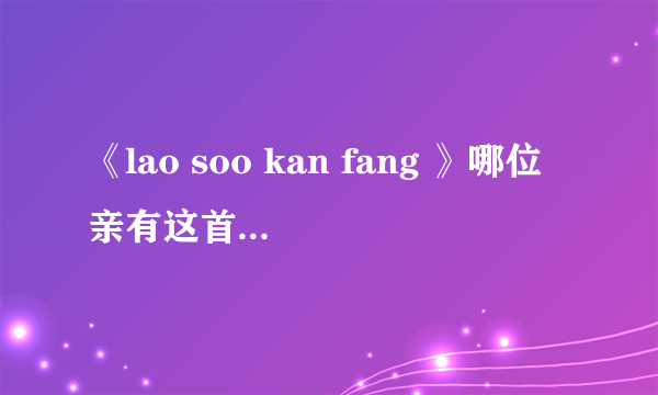 《lao soo kan fang 》哪位亲有这首泰国歌的原版 尼坤唱过的 谢谢了