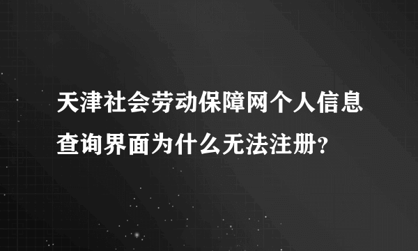 天津社会劳动保障网个人信息查询界面为什么无法注册？