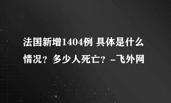 法国新增1404例 具体是什么情况？多少人死亡？-飞外网