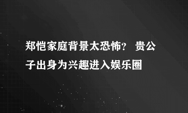 郑恺家庭背景太恐怖？ 贵公子出身为兴趣进入娱乐圈