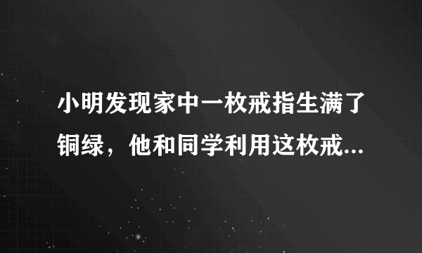 小明发现家中一枚戒指生满了铜绿，他和同学利用这枚戒指展开了研究性学习．