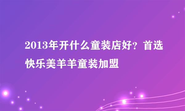 2013年开什么童装店好？首选快乐美羊羊童装加盟