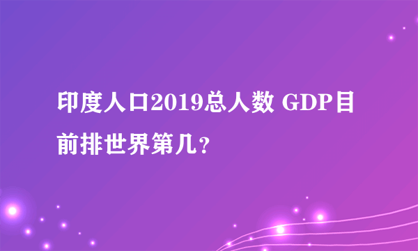 印度人口2019总人数 GDP目前排世界第几？