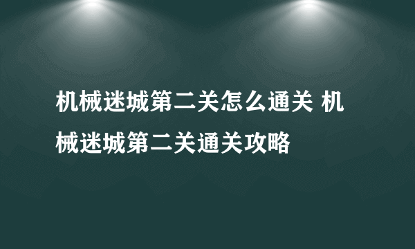 机械迷城第二关怎么通关 机械迷城第二关通关攻略