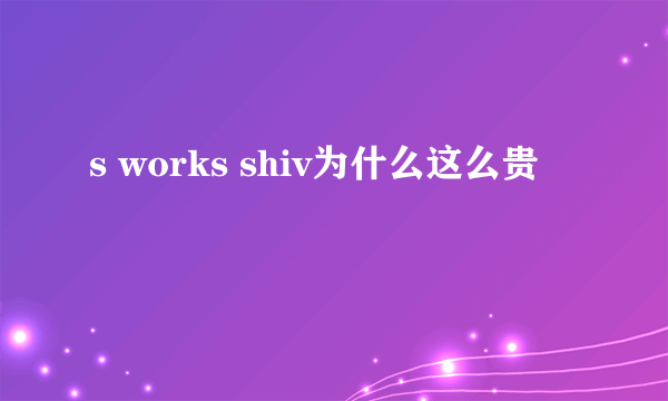 s works shiv为什么这么贵