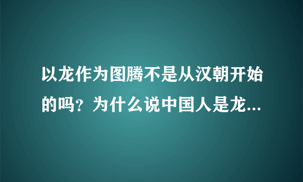 以龙作为图腾不是从汉朝开始的吗？为什么说中国人是龙的传人，那秦朝以前的怎么办