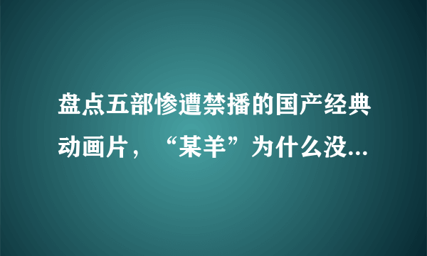 盘点五部惨遭禁播的国产经典动画片，“某羊”为什么没有被禁？