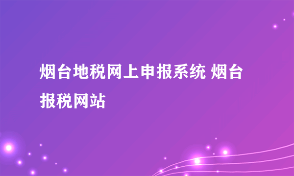 烟台地税网上申报系统 烟台报税网站