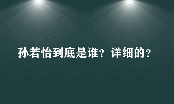 孙若怡到底是谁？详细的？