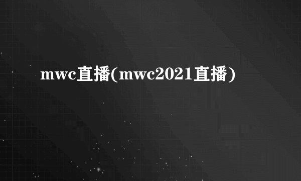 mwc直播(mwc2021直播)