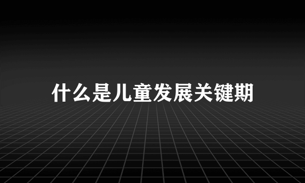 什么是儿童发展关键期