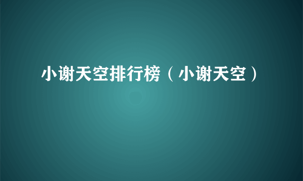 小谢天空排行榜（小谢天空）