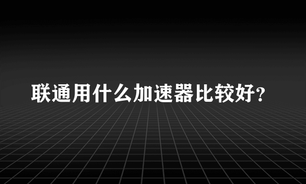 联通用什么加速器比较好？