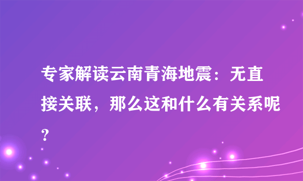 专家解读云南青海地震：无直接关联，那么这和什么有关系呢？