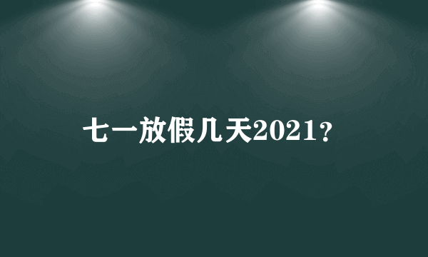 七一放假几天2021？