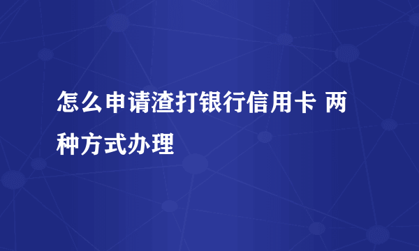 怎么申请渣打银行信用卡 两种方式办理