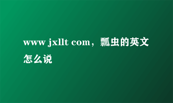 www jxllt com，瓢虫的英文怎么说