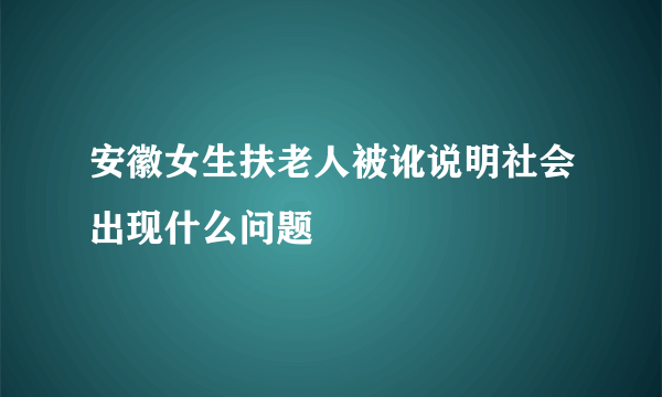 安徽女生扶老人被讹说明社会出现什么问题