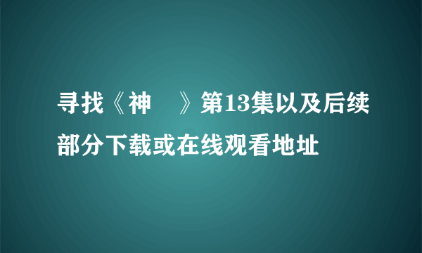 寻找《神薙》第13集以及后续部分下载或在线观看地址