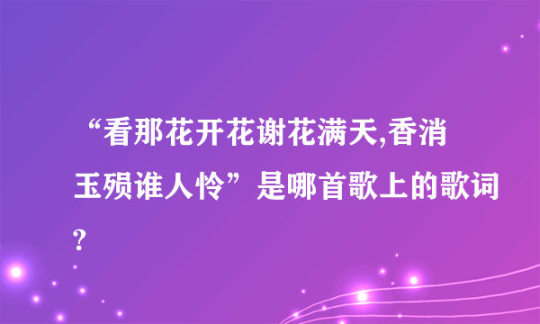 “看那花开花谢花满天,香消玉殒谁人怜”是哪首歌上的歌词?