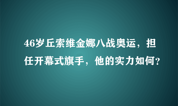 46岁丘索维金娜八战奥运，担任开幕式旗手，他的实力如何？