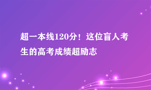 超一本线120分！这位盲人考生的高考成绩超励志