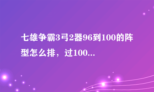 七雄争霸3弓2器96到100的阵型怎么排，过100的几率有多大？目前战力34600