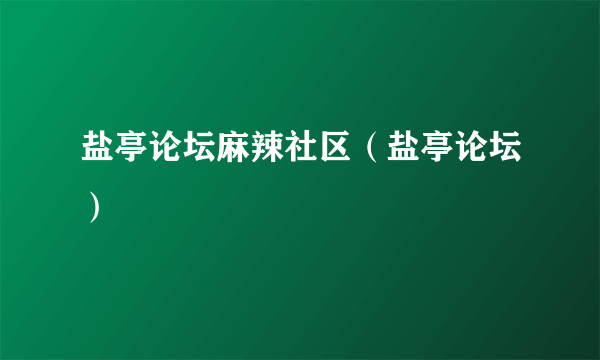 盐亭论坛麻辣社区（盐亭论坛）