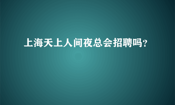 上海天上人间夜总会招聘吗？