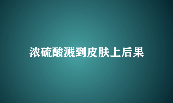 浓硫酸溅到皮肤上后果