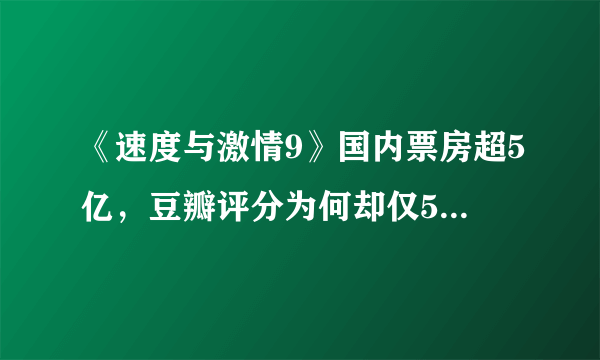 《速度与激情9》国内票房超5亿，豆瓣评分为何却仅5.6分呢？