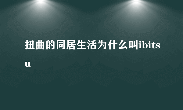 扭曲的同居生活为什么叫ibitsu