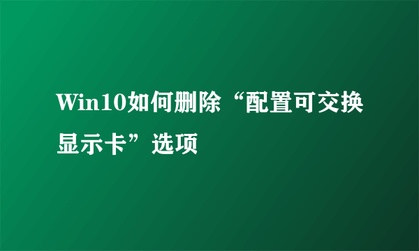 Win10如何删除“配置可交换显示卡”选项