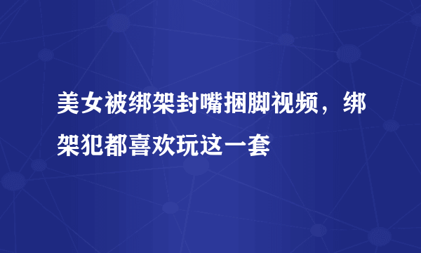 美女被绑架封嘴捆脚视频，绑架犯都喜欢玩这一套 