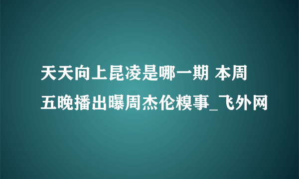 天天向上昆凌是哪一期 本周五晚播出曝周杰伦糗事_飞外网