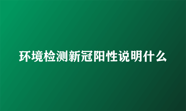 环境检测新冠阳性说明什么