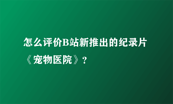 怎么评价B站新推出的纪录片《宠物医院》？