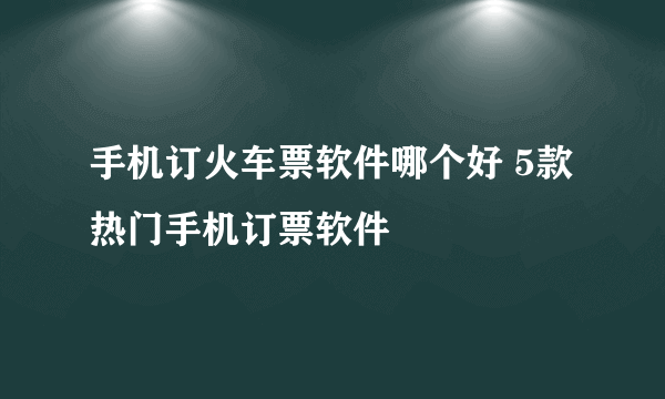 手机订火车票软件哪个好 5款热门手机订票软件