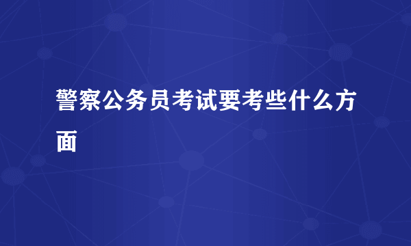 警察公务员考试要考些什么方面