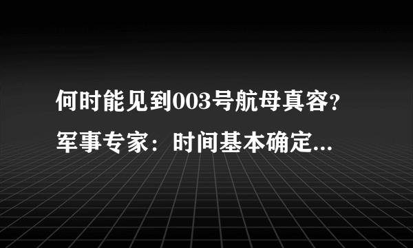 何时能见到003号航母真容？军事专家：时间基本确定，今年就下水