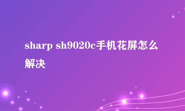 sharp sh9020c手机花屏怎么解决