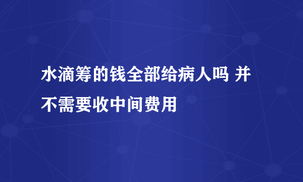 水滴筹的钱全部给病人吗 并不需要收中间费用