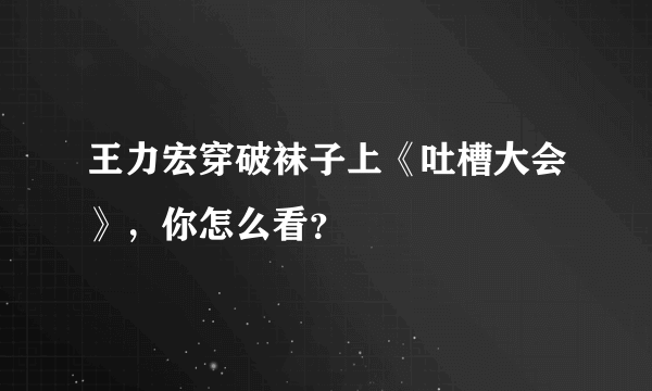 王力宏穿破袜子上《吐槽大会》，你怎么看？