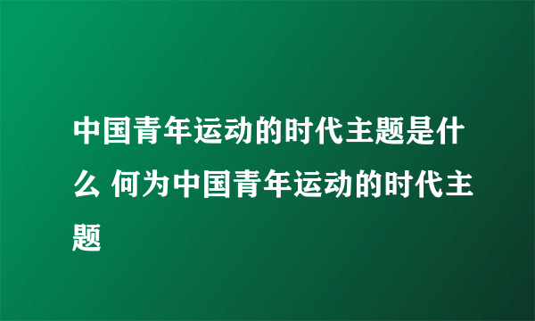 中国青年运动的时代主题是什么 何为中国青年运动的时代主题