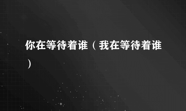 你在等待着谁（我在等待着谁）