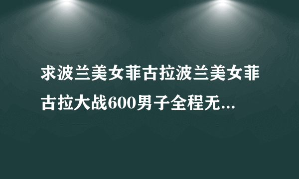 求波兰美女菲古拉波兰美女菲古拉大战600男子全程无删节视频下