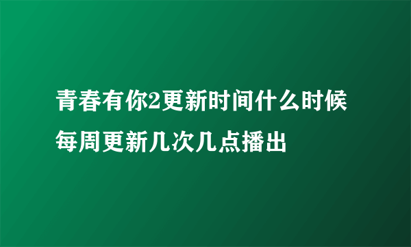 青春有你2更新时间什么时候 每周更新几次几点播出