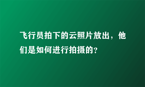 飞行员拍下的云照片放出，他们是如何进行拍摄的？